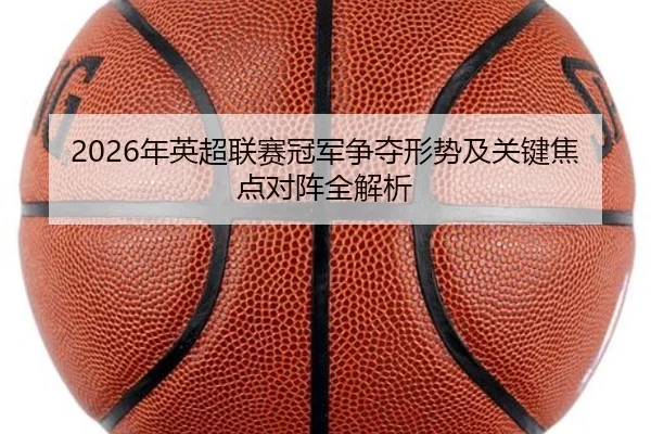 2026年英超联赛冠军争夺形势及关键焦点对阵全解析