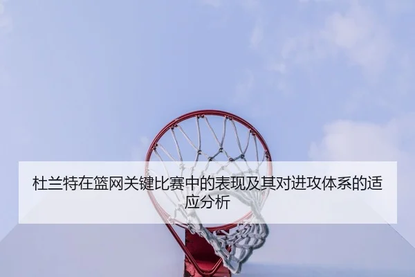 杜兰特在篮网关键比赛中的表现及其对进攻体系的适应分析