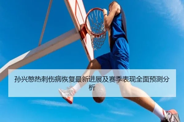 孙兴慜热刺伤病恢复最新进展及赛季表现全面预测分析